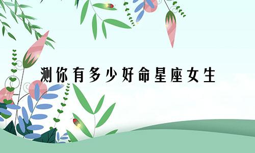 测你有多少好命星座女生