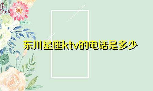 东川星座ktv的电话是多少