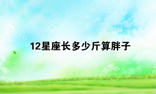 12星座长多少斤算胖子