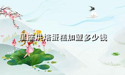 星座烘焙蛋糕加盟多少钱