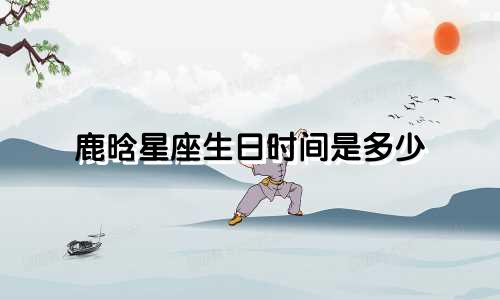 鹿晗星座生日时间是多少