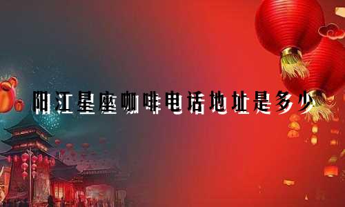 阳江星座咖啡电话地址是多少