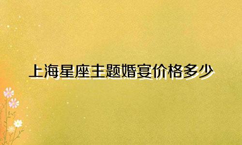 上海星座主题婚宴价格多少