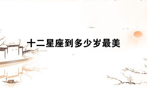 十二星座到多少岁最美