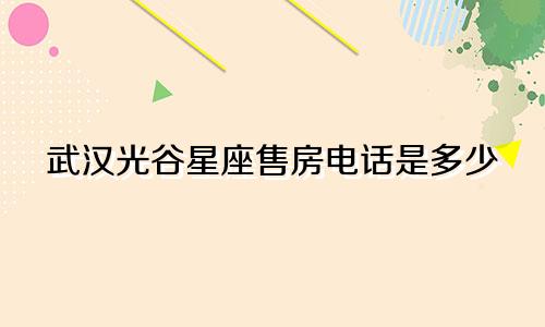 武汉光谷星座售房电话是多少