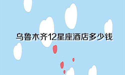乌鲁木齐12星座酒店多少钱