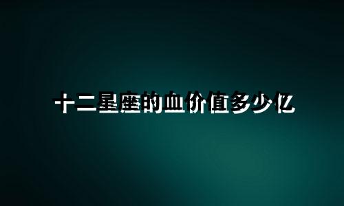 十二星座的血价值多少亿