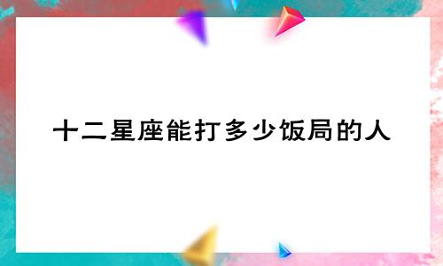 十二星座能打多少饭局的人