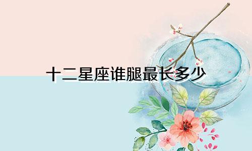 十二星座谁腿最长多少