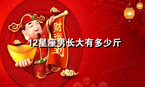 12星座男长大有多少斤