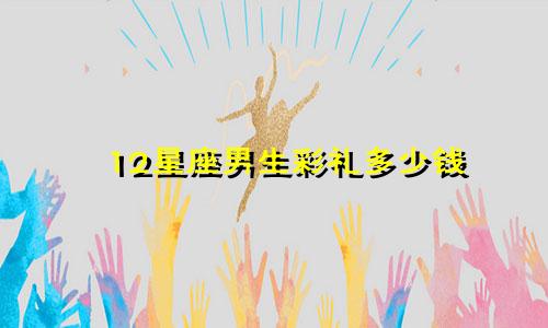 12星座男生彩礼多少钱