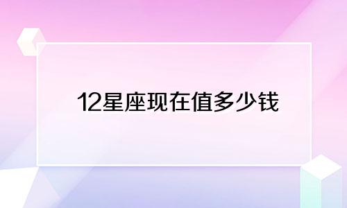 12星座现在值多少钱