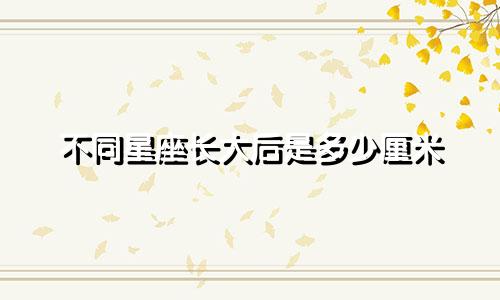 不同星座长大后是多少厘米