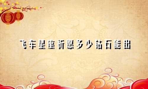 飞车星座祈愿多少钻石能出