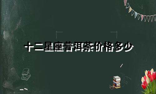 十二星座普洱茶价格多少
