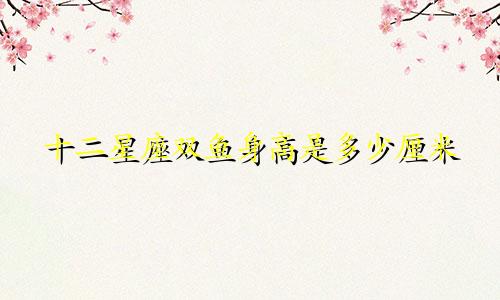 十二星座双鱼身高是多少厘米