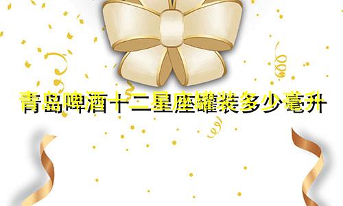 青岛啤酒十二星座罐装多少毫升