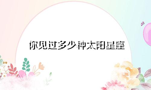 你见过多少种太阳星座