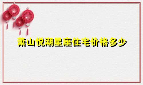 萧山悦潮星座住宅价格多少