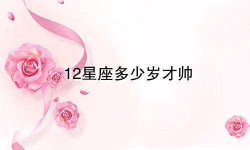 12星座多少岁才帅
