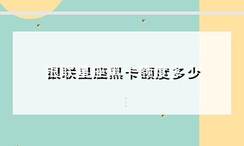 银联星座黑卡额度多少