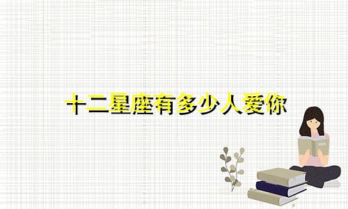 十二星座有多少人爱你