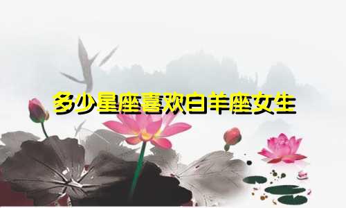 多少星座喜欢白羊座女生