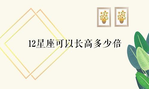 12星座可以长高多少倍