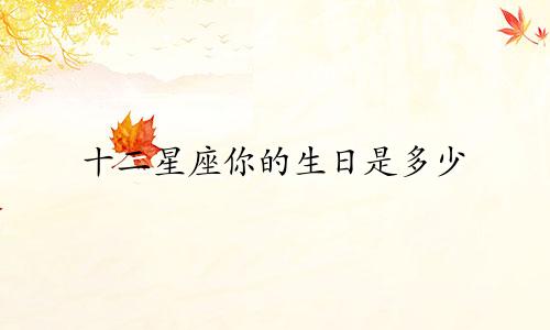 十二星座你的生日是多少