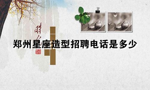 郑州星座造型招聘电话是多少
