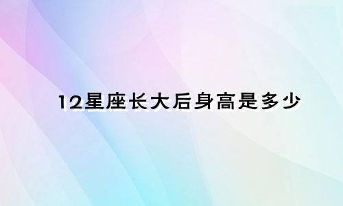 12星座长大后身高是多少