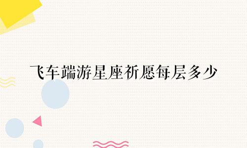 飞车端游星座祈愿每层多少