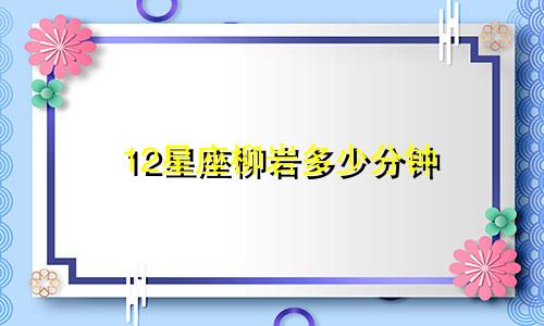 12星座柳岩多少分钟