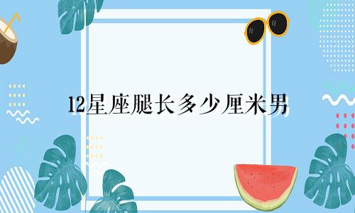 12星座腿长多少厘米男