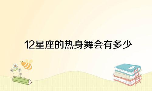12星座的热身舞会有多少