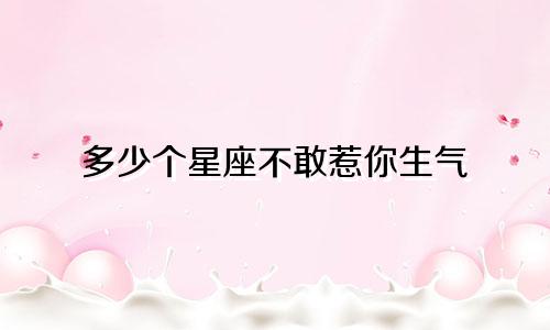 多少个星座不敢惹你生气