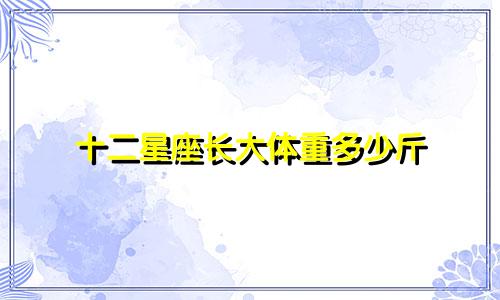 十二星座长大体重多少斤
