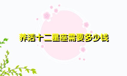 养活十二星座需要多少钱