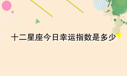 十二星座今日幸运指数是多少