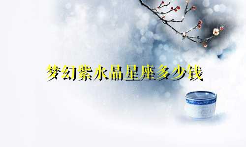梦幻紫水晶星座多少钱