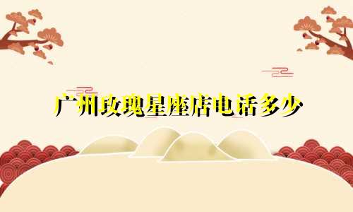 广州玫瑰星座店电话多少