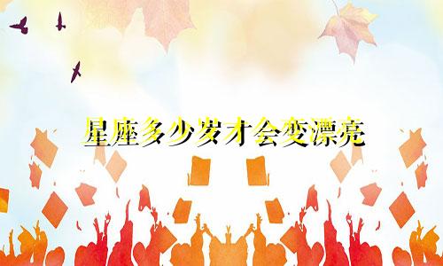 星座多少岁才会变漂亮