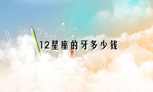 12星座的牙多少钱