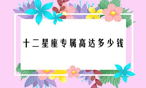 十二星座专属高达多少钱