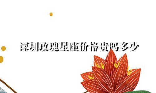 深圳玫瑰星座价格贵吗多少