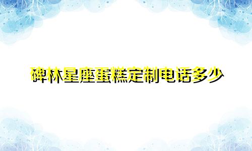 碑林星座蛋糕定制电话多少