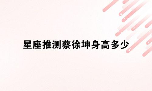 星座推测蔡徐坤身高多少