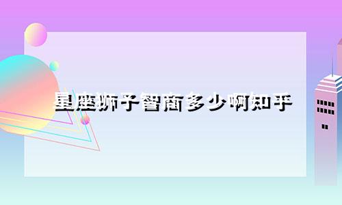 星座狮子智商多少啊知乎