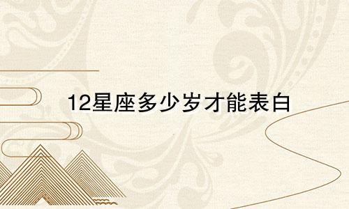 12星座多少岁才能表白