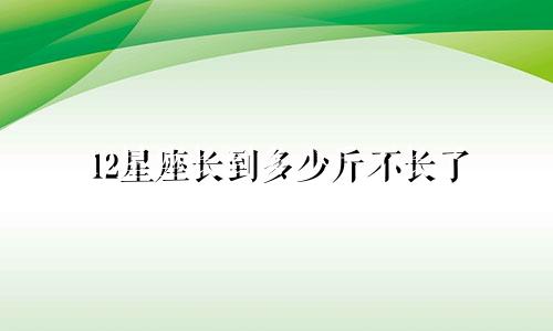 12星座长到多少斤不长了